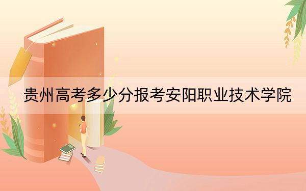 贵州高考多少分报考安阳职业技术学院？2024年历史类投档线349分 物理类最低307分