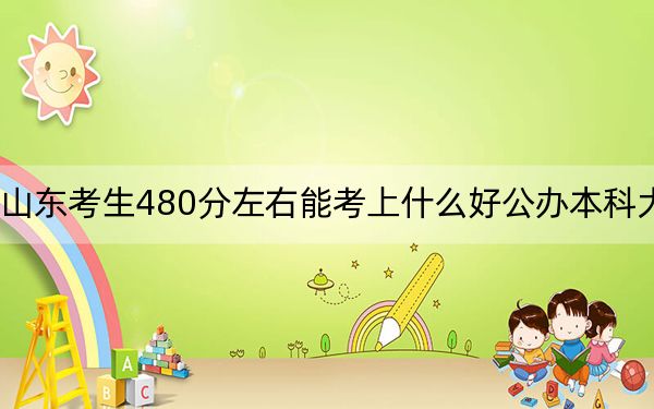 山东考生480分左右能考上什么好公办本科大学？（附带2022-2024年480左右大学名单）