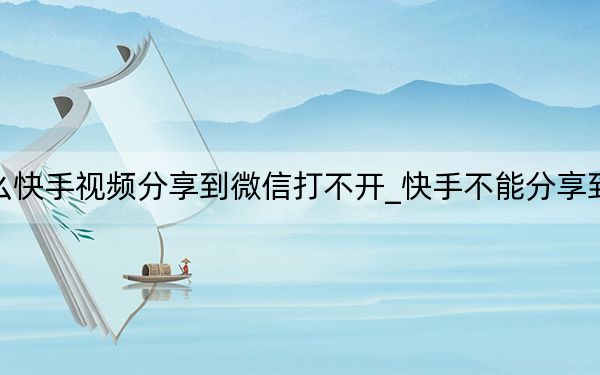 为什么快手视频分享到微信打不开_快手不能分享到微信了