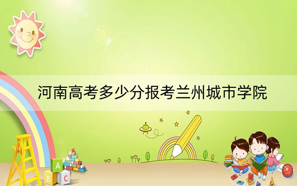 河南高考多少分报考兰州城市学院?附2022-2024年最低录取分数线
