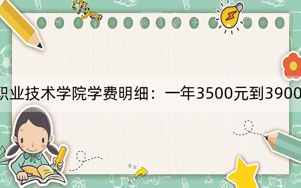 2024年安庆职业技术学院学费明细:一年3500元到3900元(各专业收费标准)