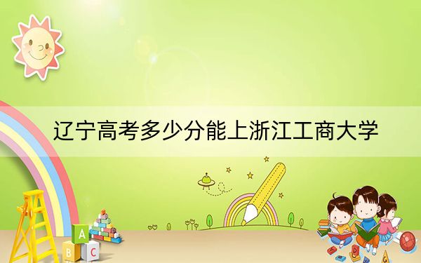 辽宁高考多少分能上浙江工商大学？2024年历史类投档线567分 物理类556分