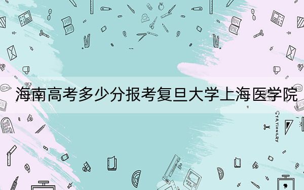 海南高考多少分报考复旦大学上海医学院?2024年综合688分