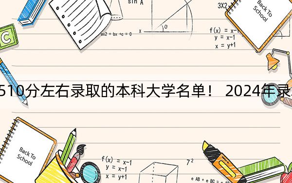 黑龙江高考510分左右录取的本科大学名单！ 2024年录取最低分510的大学