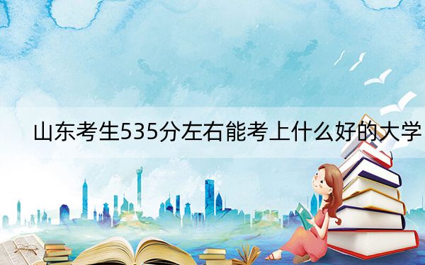 山东考生535分左右能考上什么好的大学? 2024年一共5所大学录取
