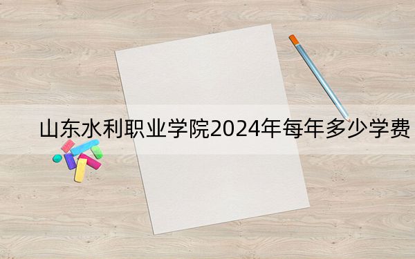 山东水利职业学院2024年每年多少学费？每年5280元-6050元（供四川考生参考）