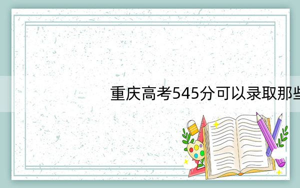 重庆高考545分可以录取那些高校？（附带2022-2024年545左右大学名单）
