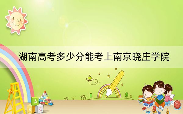 湖南高考多少分能考上南京晓庄学院？2024年历史类最低502分 物理类最低509分