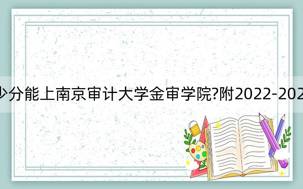 贵州考生多少分能上南京审计大学金审学院?附2022-2024年最低录取分数线