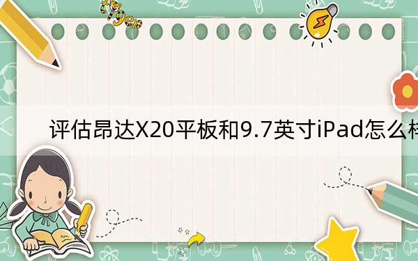 评估昂达X20平板和9.7英寸iPad怎么样?