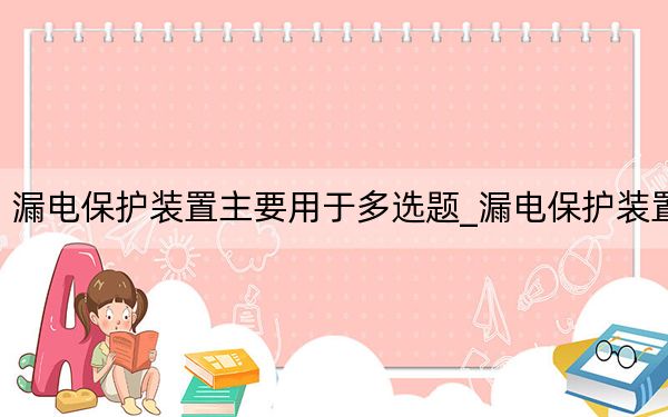 漏电保护装置主要用于多选题_漏电保护装置