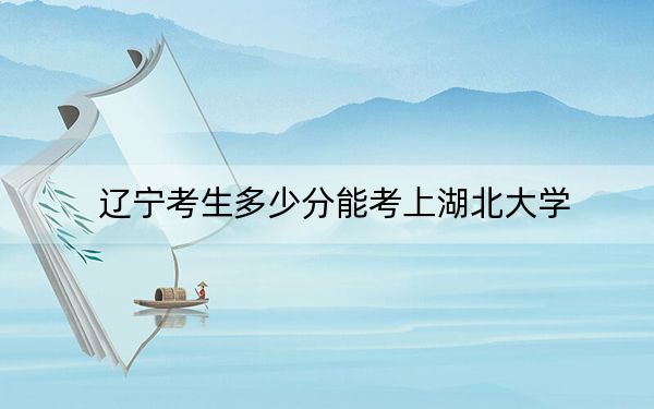 辽宁考生多少分能考上湖北大学？附2022-2024年院校投档线