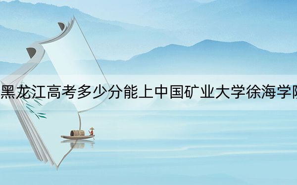 黑龙江高考多少分能上中国矿业大学徐海学院？附2022-2024年院校最低投档线