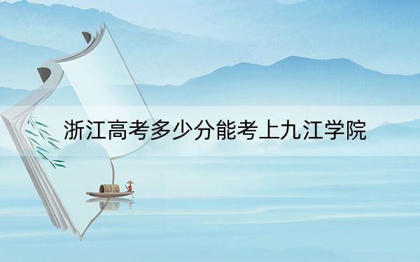 浙江高考多少分能考上九江学院?2024年综合投档线489分