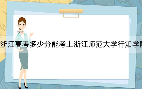 浙江高考多少分能考上浙江师范大学行知学院？2024年综合录取分482分