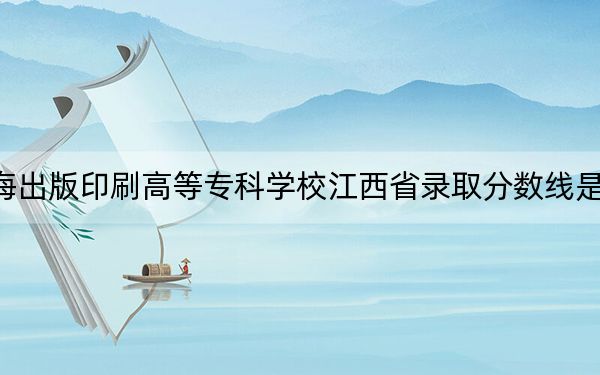上海出版印刷高等专科学校江西省录取分数线是多少？2025年江西考生参考