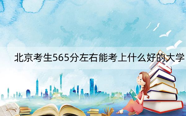 北京考生565分左右能考上什么好的大学? 2024年录取最低分565的大学