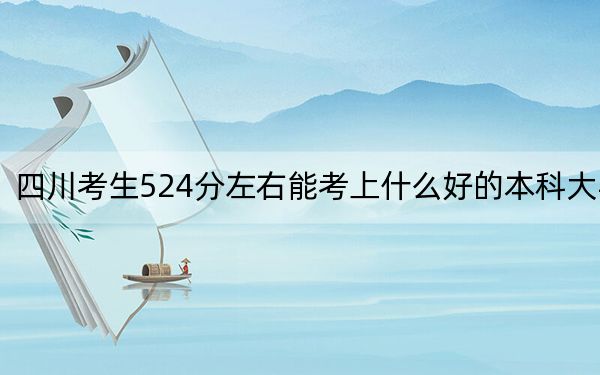 四川考生524分左右能考上什么好的本科大学？ 2024年一共录取45所大学