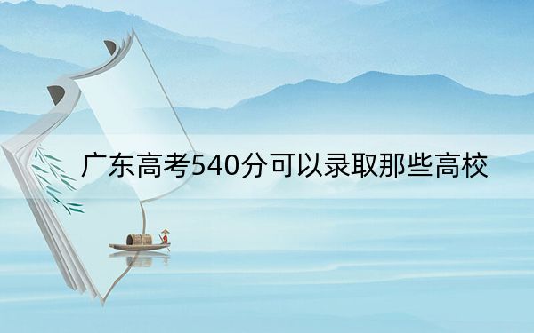 广东高考540分可以录取那些高校？ 2025年高考可以填报67所大学