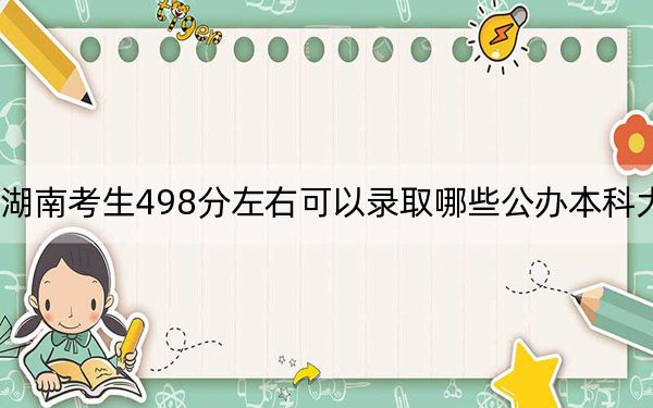 湖南考生498分左右可以录取哪些公办本科大学？（供2025届高三考生参考）