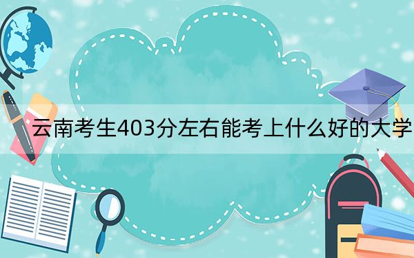 云南考生403分左右能考上什么好的大学？ 2024年一共5所大学录取