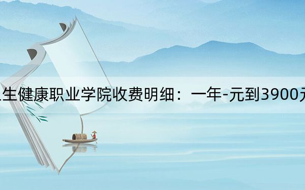 2024年安徽卫生健康职业学院收费明细：一年-元到3900元（供安徽考生参考）
