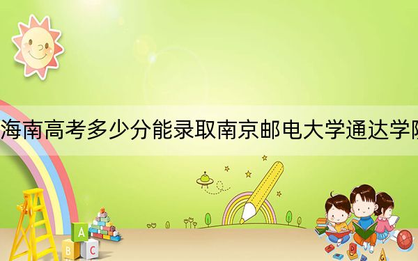海南高考多少分能录取南京邮电大学通达学院？附2022-2024年最低录取分数线