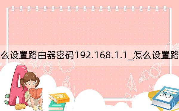怎么设置路由器密码192.168.1.1_怎么设置路由器密码