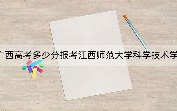 广西高考多少分报考江西师范大学科学技术学院？2024年历史类最低433分 物理类371分