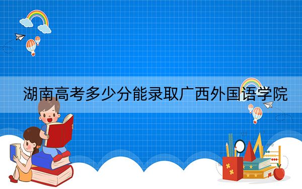 湖南高考多少分能录取广西外国语学院？附2022-2024年最低录取分数线