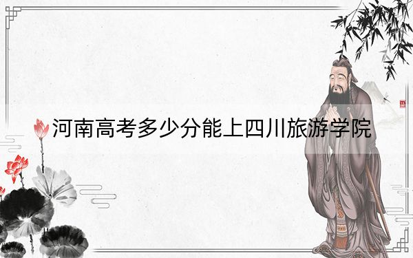 河南高考多少分能上四川旅游学院？2024年文科投档线488分 理科投档线477分