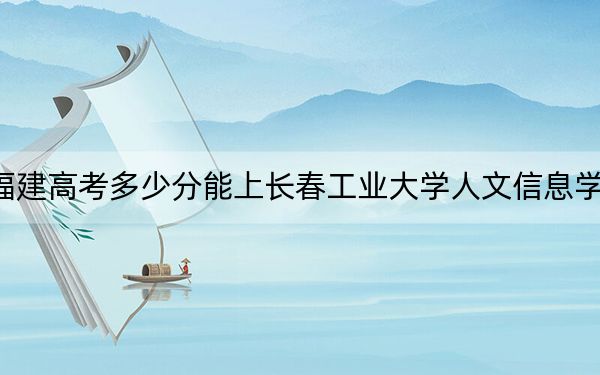 福建高考多少分能上长春工业大学人文信息学院？附2022-2024年院校投档线