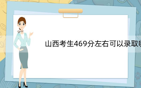 山西考生469分左右可以录取哪些公办本科大学?(供2025年考生参考)