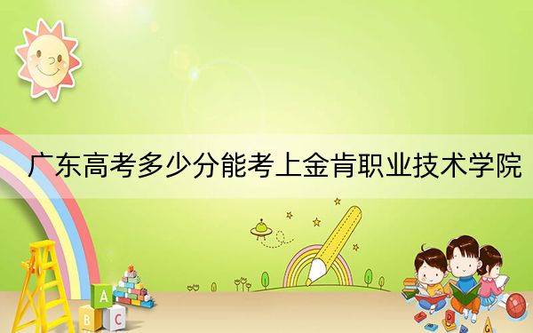 广东高考多少分能考上金肯职业技术学院？附2022-2024年最低录取分数线