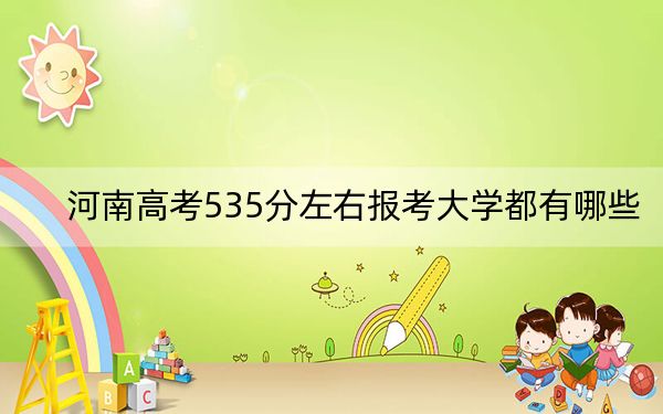 河南高考535分左右报考大学都有哪些？ 2024年一共37所大学录取