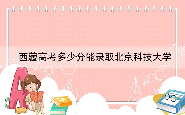 西藏高考多少分能录取北京科技大学？2024年投档线分