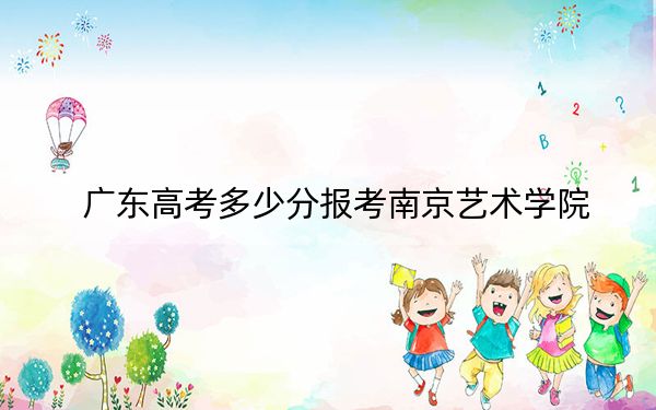 广东高考多少分报考南京艺术学院？附2022-2024年最低录取分数线