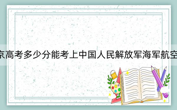 北京高考多少分能考上中国人民解放军海军航空大学?2024年最低分数线559分