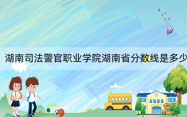湖南司法警官职业学院湖南省分数线是多少？2025年湖南考生参考