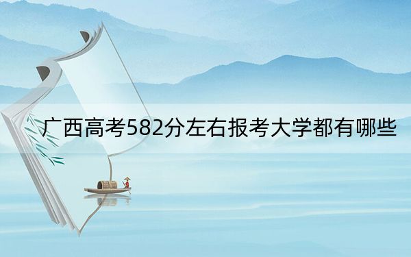 广西高考582分左右报考大学都有哪些？ 2024年一共42所大学录取