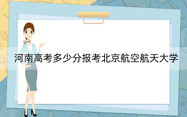 河南高考多少分报考北京航空航天大学？附2022-2024年最低录取分数线