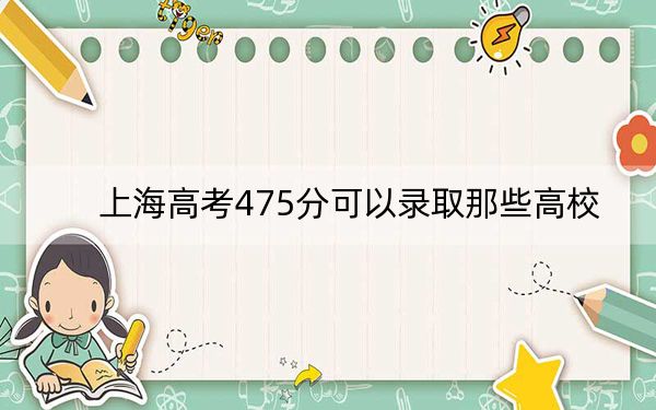 上海高考475分可以录取那些高校？ 2024年录取最低分475的大学