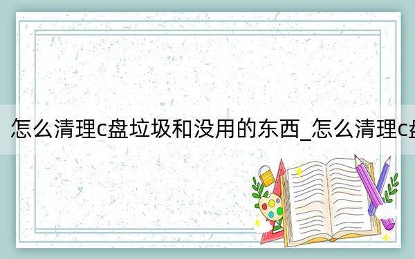 怎么清理c盘垃圾和没用的东西_怎么清理c盘