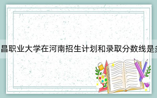 南昌职业大学在河南招生计划和录取分数线是多少?2025河南考生参考