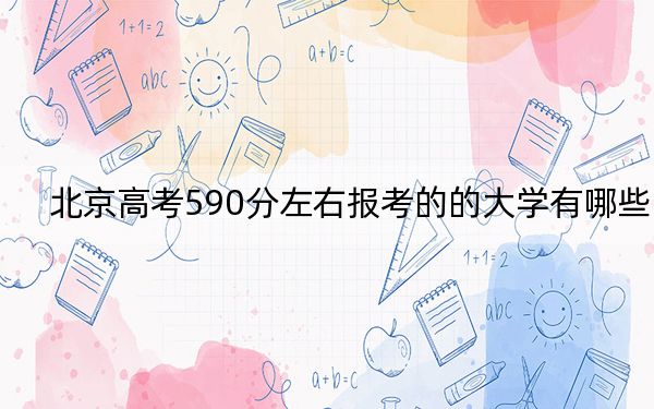 北京高考590分左右报考的的大学有哪些? 2024年高考有22所590录取的大学