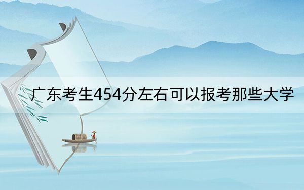 广东考生454分左右可以报考那些大学？ 2024年有25所录取最低分454的大学