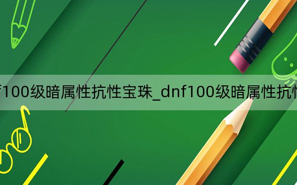 dnf100级暗属性抗性宝珠_dnf100级暗属性抗性宝珠有哪些