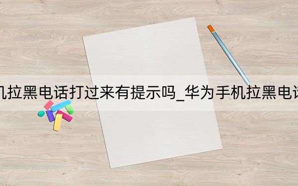 华为手机拉黑电话打过来有提示吗_华为手机拉黑电话提示什么