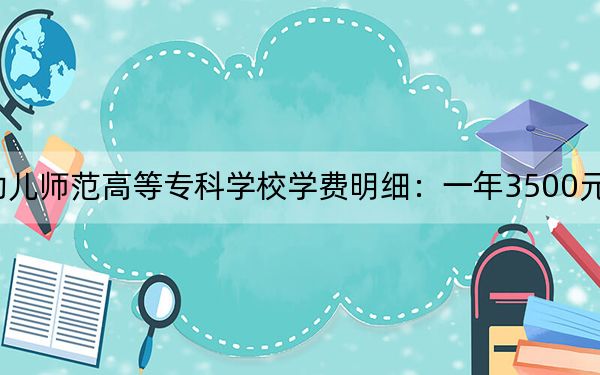 2024年湖南幼儿师范高等专科学校学费明细：一年3500元（各专业收费标准）