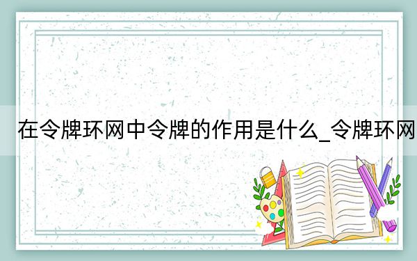 在令牌环网中令牌的作用是什么_令牌环网
